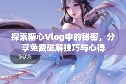 探索糖心Vlog中的秘密，分享免费破解技巧与心得