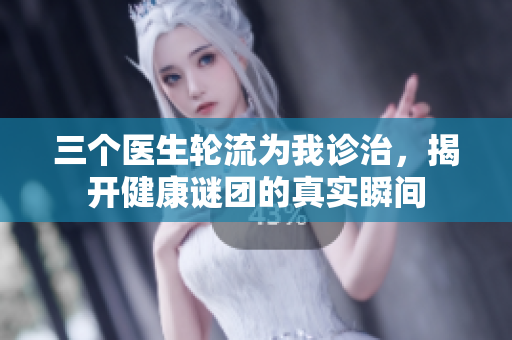 三个医生轮流为我诊治，揭开健康谜团的真实瞬间