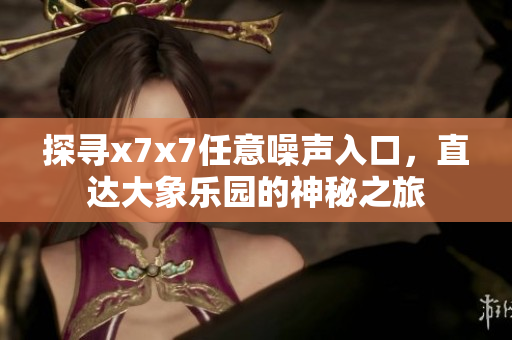 探寻x7x7任意噪声入口，直达大象乐园的神秘之旅