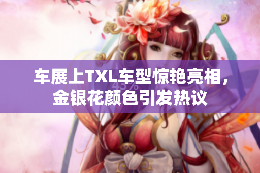 车展上TXL车型惊艳亮相，金银花颜色引发热议