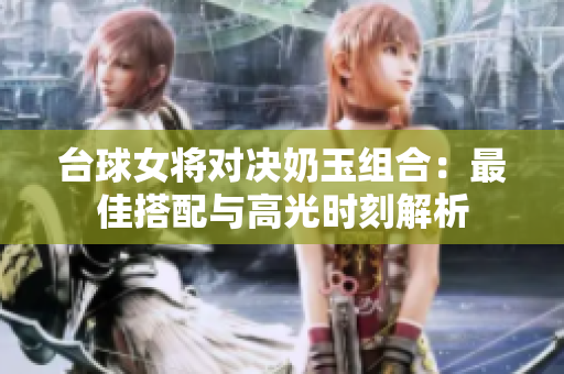 台球女将对决奶玉组合：最佳搭配与高光时刻解析