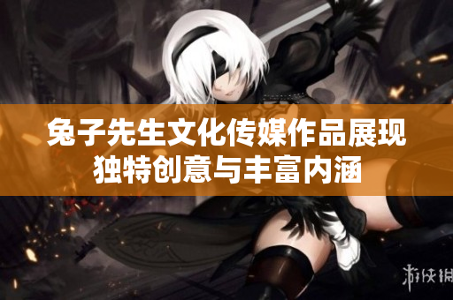 兔子先生文化传媒作品展现独特创意与丰富内涵