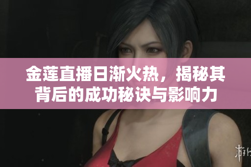金莲直播日渐火热，揭秘其背后的成功秘诀与影响力