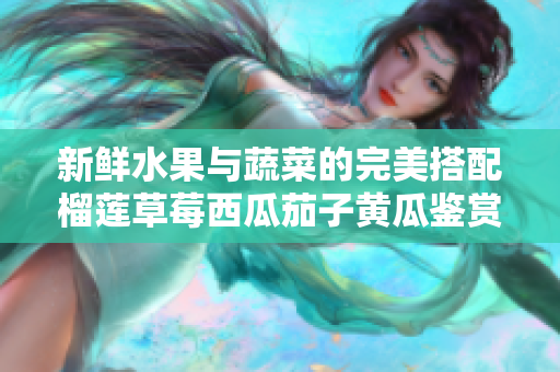 新鲜水果与蔬菜的完美搭配榴莲草莓西瓜茄子黄瓜鉴赏