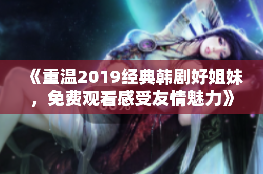 《重温2019经典韩剧好姐妹，免费观看感受友情魅力》
