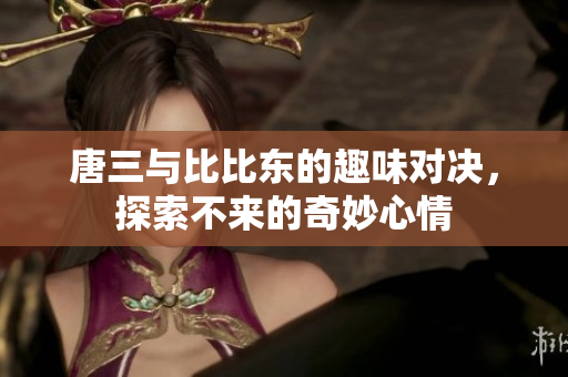 唐三与比比东的趣味对决，探索不来的奇妙心情