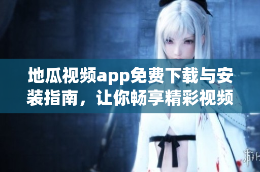 地瓜视频app免费下载与安装指南，让你畅享精彩视频内容