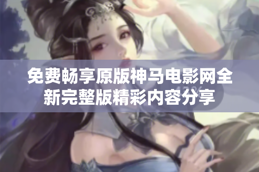 免费畅享原版神马电影网全新完整版精彩内容分享