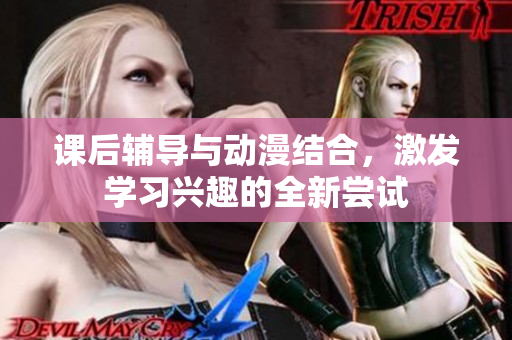 课后辅导与动漫结合，激发学习兴趣的全新尝试