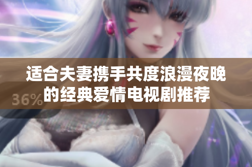 适合夫妻携手共度浪漫夜晚的经典爱情电视剧推荐