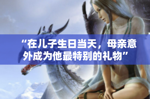 “在儿子生日当天，母亲意外成为他最特别的礼物”