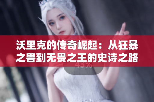 沃里克的传奇崛起：从狂暴之兽到无畏之王的史诗之路