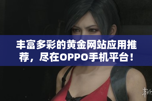 丰富多彩的黄金网站应用推荐，尽在OPPO手机平台！
