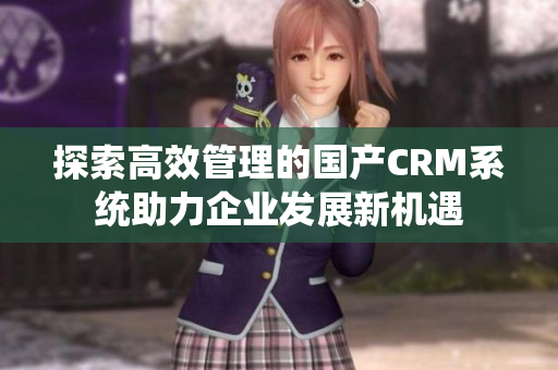 探索高效管理的国产CRM系统助力企业发展新机遇