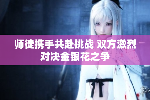 师徒携手共赴挑战 双方激烈对决金银花之争