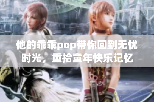 他的乖乖pop带你回到无忧时光，重拾童年快乐记忆