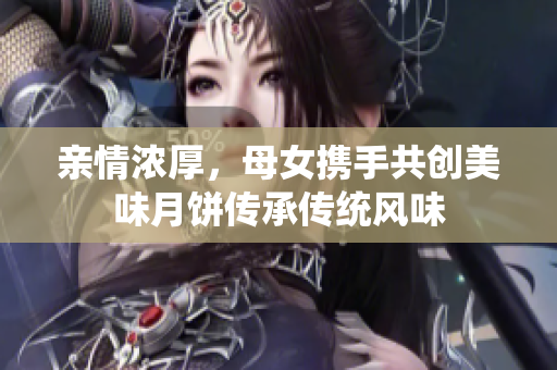 亲情浓厚，母女携手共创美味月饼传承传统风味