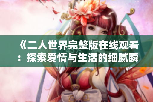 《二人世界完整版在线观看：探索爱情与生活的细腻瞬间》