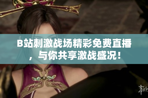B站刺激战场精彩免费直播，与你共享激战盛况！