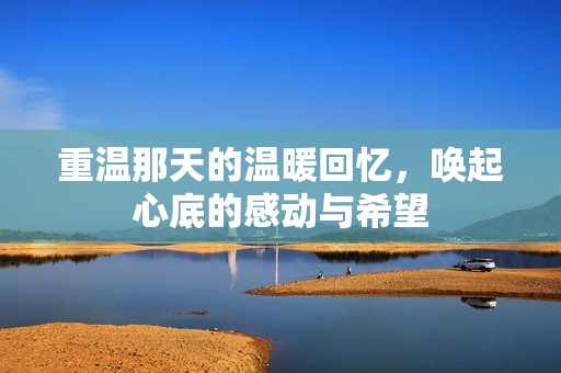 重温那天的温暖回忆，唤起心底的感动与希望