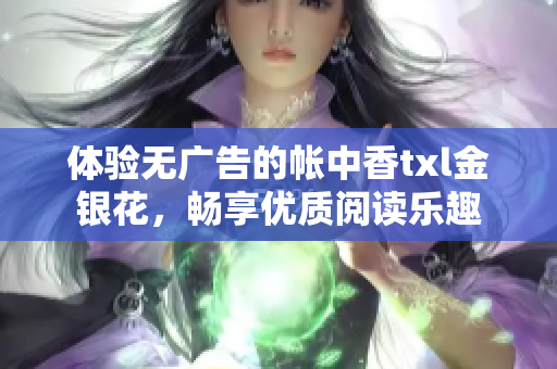 体验无广告的帐中香txl金银花，畅享优质阅读乐趣