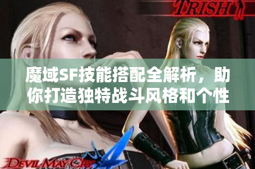 魔域SF技能搭配全解析，助你打造独特战斗风格和个性化角色