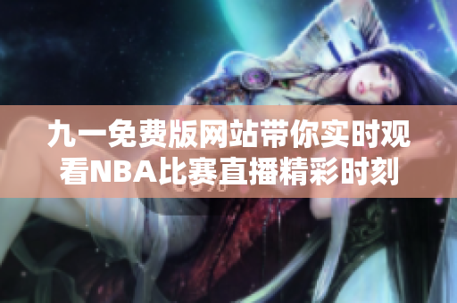 九一免费版网站带你实时观看NBA比赛直播精彩时刻
