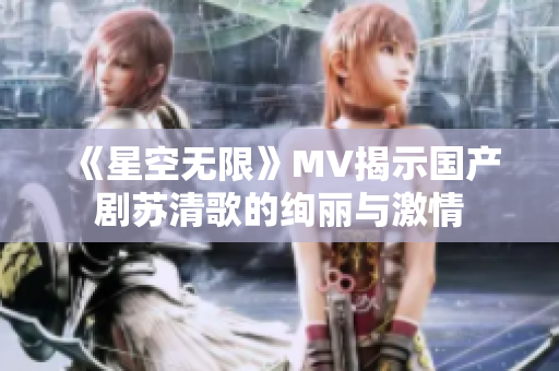 《星空无限》MV揭示国产剧苏清歌的绚丽与激情