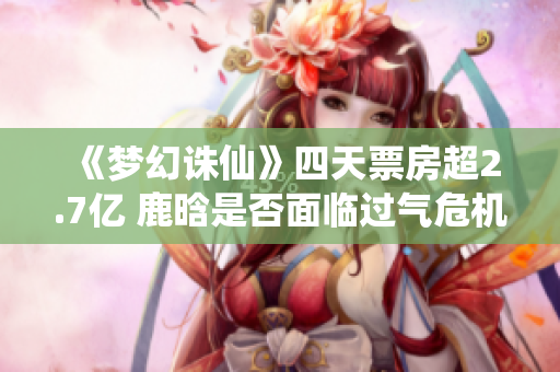 《梦幻诛仙》四天票房超2.7亿 鹿晗是否面临过气危机？