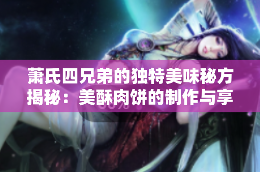 萧氏四兄弟的独特美味秘方揭秘：美酥肉饼的制作与享受
