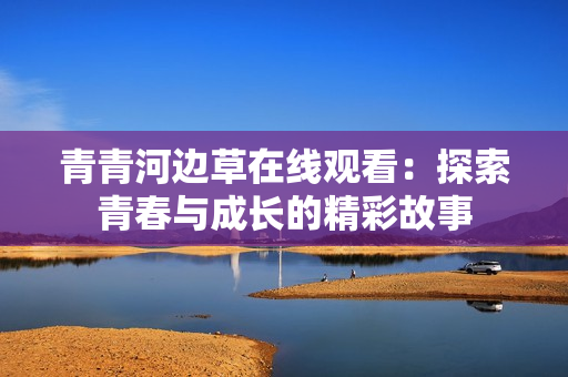青青河边草在线观看：探索青春与成长的精彩故事