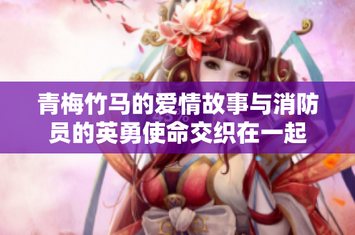 青梅竹马的爱情故事与消防员的英勇使命交织在一起