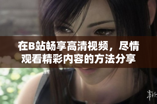 在B站畅享高清视频，尽情观看精彩内容的方法分享