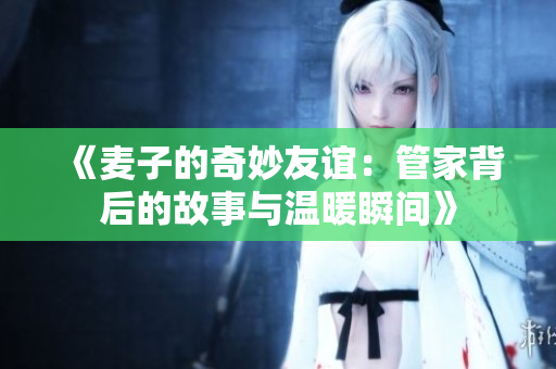 《麦子的奇妙友谊：管家背后的故事与温暖瞬间》