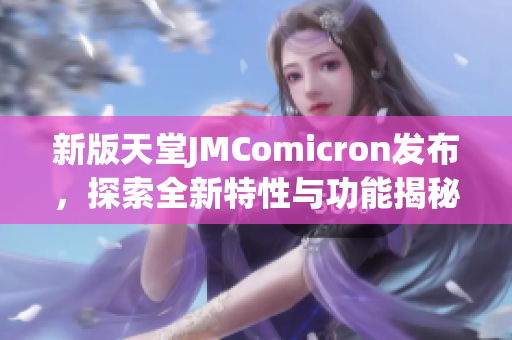 新版天堂JMComicron发布，探索全新特性与功能揭秘