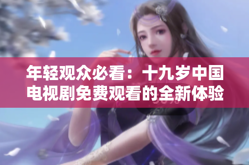 年轻观众必看：十九岁中国电视剧免费观看的全新体验