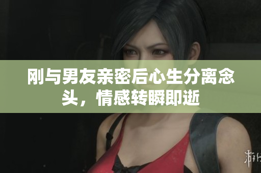 刚与男友亲密后心生分离念头，情感转瞬即逝