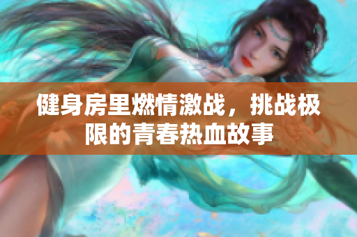 健身房里燃情激战，挑战极限的青春热血故事