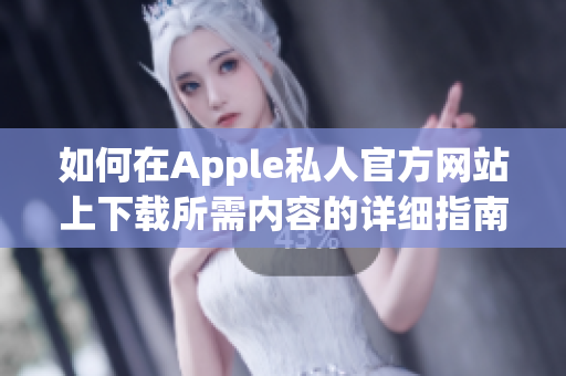 如何在Apple私人官方网站上下载所需内容的详细指南