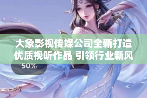 大象影视传媒公司全新打造优质视听作品 引领行业新风潮