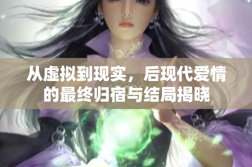 从虚拟到现实，后现代爱情的最终归宿与结局揭晓