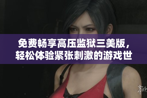 免费畅享高压监狱三美版，轻松体验紧张刺激的游戏世界