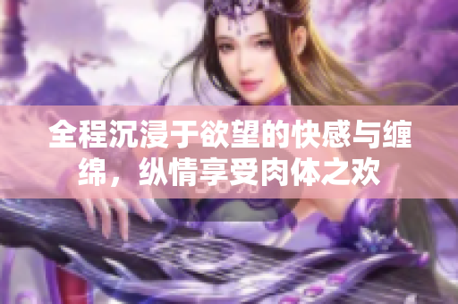 全程沉浸于欲望的快感与缠绵，纵情享受肉体之欢