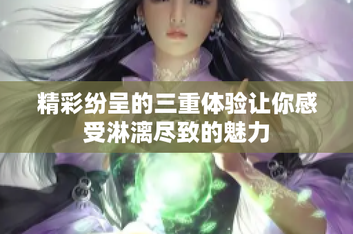 精彩纷呈的三重体验让你感受淋漓尽致的魅力