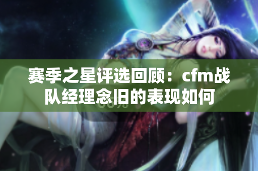 赛季之星评选回顾：cfm战队经理念旧的表现如何