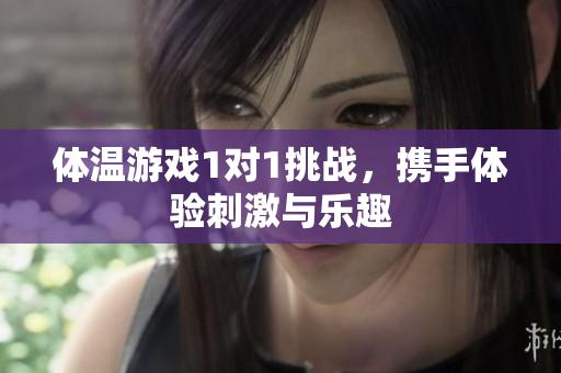 体温游戏1对1挑战，携手体验刺激与乐趣