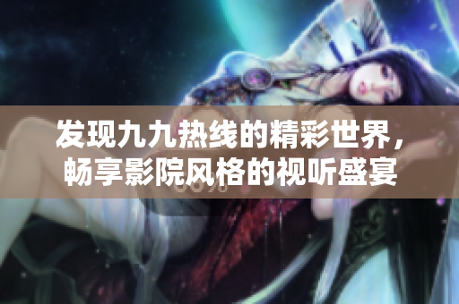 发现九九热线的精彩世界，畅享影院风格的视听盛宴