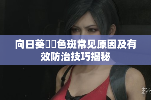 向日葵卍卍色斑常见原因及有效防治技巧揭秘