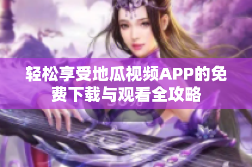 轻松享受地瓜视频APP的免费下载与观看全攻略