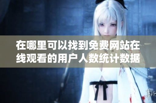 在哪里可以找到免费网站在线观看的用户人数统计数据